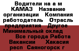 Водители на а/м КАМАЗ › Название организации ­ Компания-работодатель › Отрасль предприятия ­ Другое › Минимальный оклад ­ 50 000 - Все города Работа » Вакансии   . Хакасия респ.,Саяногорск г.